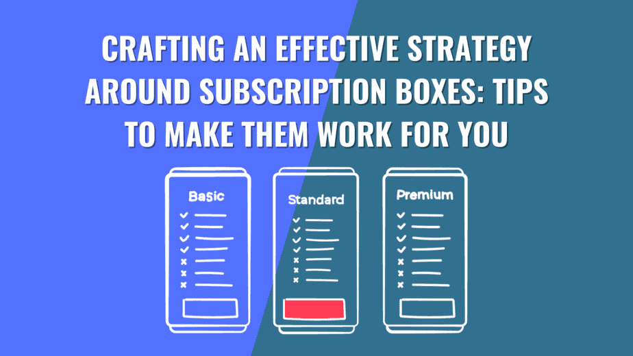 Crafting an Effective Strategy Around Subscription Boxes: Tips to Make Them Work For You